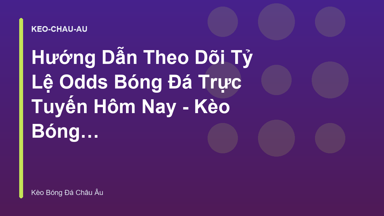 Hướng Dẫn Theo Dõi Tỷ Lệ Odds Bóng Đá Trực Tuyến Hôm Nay - Kèo Bóng Đá Châu Âu